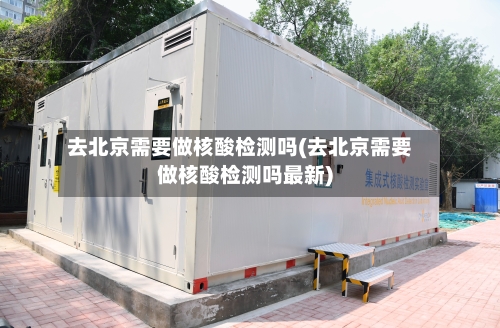 去北京需要做核酸检测吗(去北京需要做核酸检测吗最新)-第1张图片