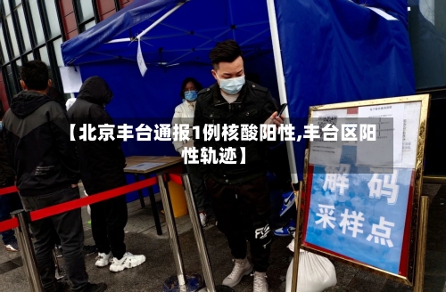 【北京丰台通报1例核酸阳性,丰台区阳性轨迹】-第1张图片