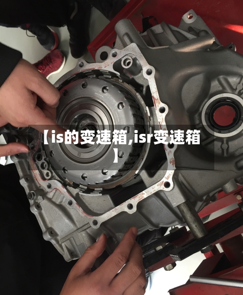 【is的变速箱,isr变速箱】-第2张图片