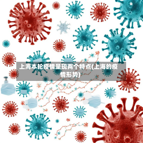 上海本轮疫情呈现两个特点(上海的疫情形势)-第2张图片