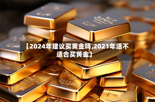 【2024年建议买黄金吗,2021年适不适合买黄金】-第2张图片