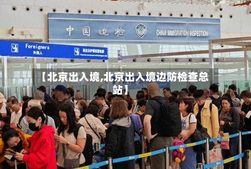 【北京出入境,北京出入境边防检查总站】-第2张图片