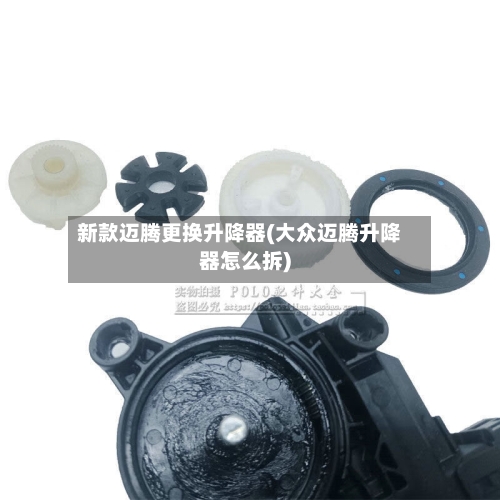 新款迈腾更换升降器(大众迈腾升降器怎么拆)-第1张图片