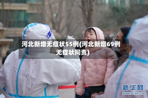 河北新增无症状55例(河北新增69例无症状问责)-第1张图片