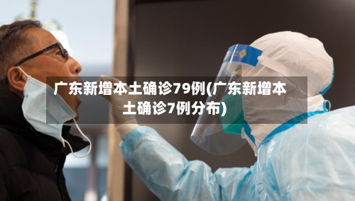 广东新增本土确诊79例(广东新增本土确诊7例分布)-第1张图片