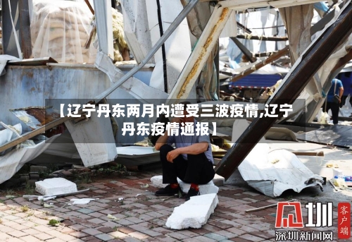 【辽宁丹东两月内遭受三波疫情,辽宁丹东疫情通报】-第1张图片