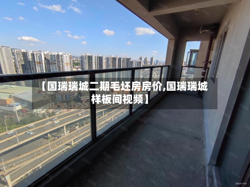 【国瑞瑞城二期毛坯房房价,国瑞瑞城样板间视频】-第3张图片