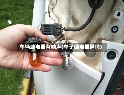 车辆继电器有响声(车子继电器异响)-第2张图片