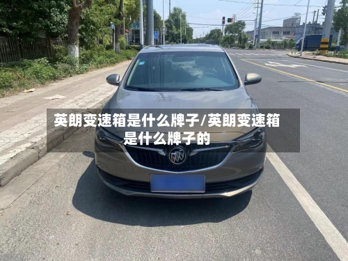 英朗变速箱是什么牌子/英朗变速箱是什么牌子的-第1张图片