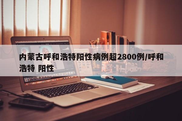 内蒙古呼和浩特阳性病例超2800例/呼和浩特 阳性