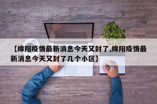 【绵阳疫情最新消息今天又封了,绵阳疫情最新消息今天又封了几个小区】