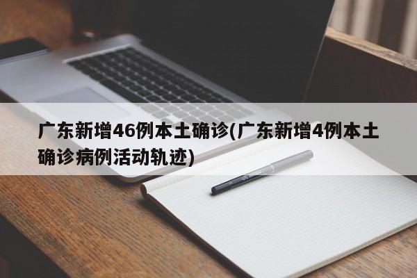 广东新增46例本土确诊(广东新增4例本土确诊病例活动轨迹)