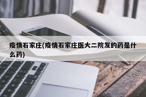 疫情石家庄(疫情石家庄医大二院发的药是什么药)