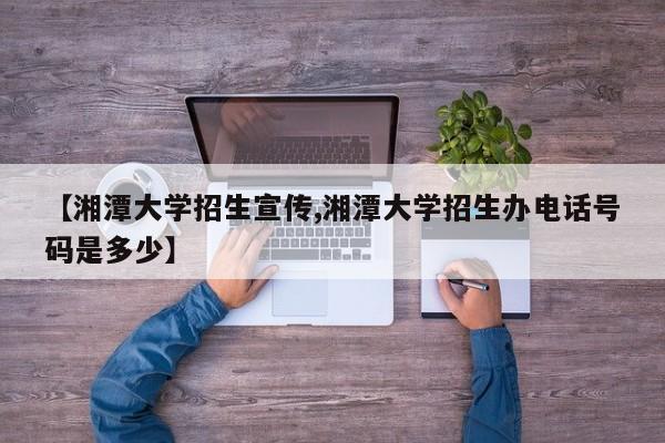 【湘潭大学招生宣传,湘潭大学招生办电话号码是多少】