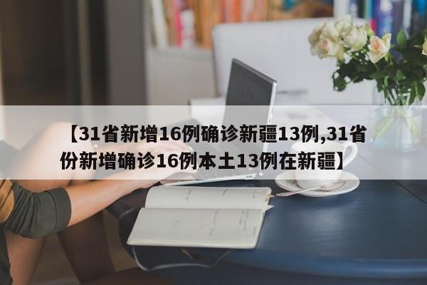 【31省新增16例确诊新疆13例,31省份新增确诊16例本土13例在新疆】