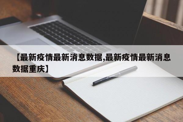 【最新疫情最新消息数据,最新疫情最新消息数据重庆】