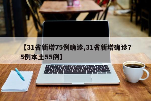 【31省新增75例确诊,31省新增确诊75例本土55例】