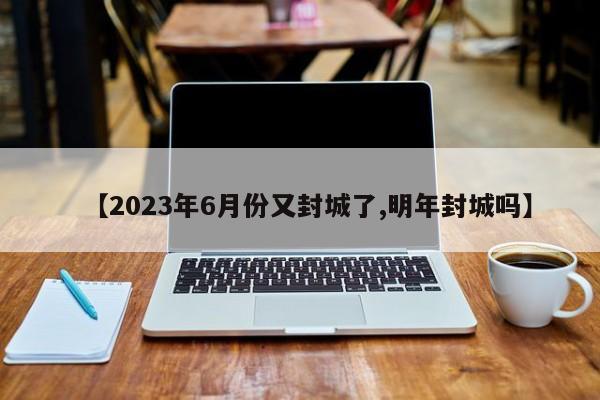 【2023年6月份又封城了,明年封城吗】