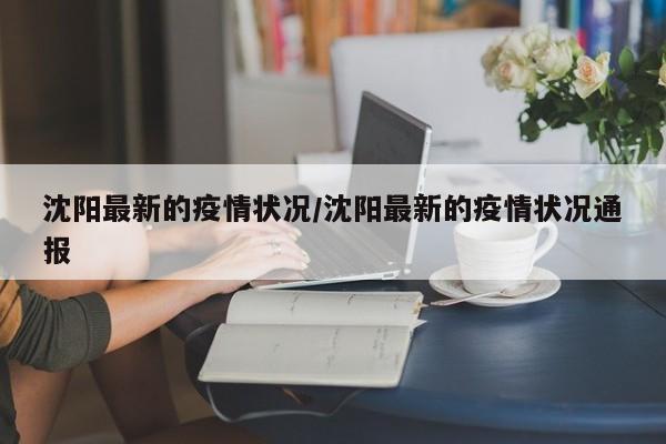 沈阳最新的疫情状况/沈阳最新的疫情状况通报