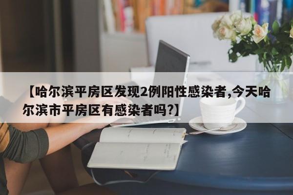 【哈尔滨平房区发现2例阳性感染者,今天哈尔滨市平房区有感染者吗?】