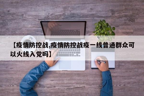 【疫情防控战,疫情防控战疫一线普通群众可以火线入党吗】