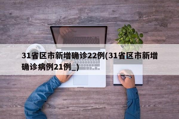 31省区市新增确诊22例(31省区市新增确诊病例21例_)
