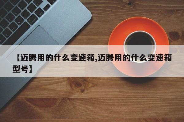 【迈腾用的什么变速箱,迈腾用的什么变速箱型号】