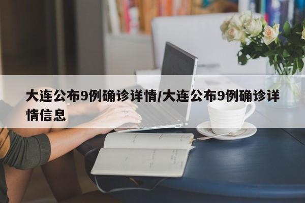 大连公布9例确诊详情/大连公布9例确诊详情信息