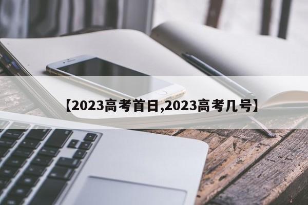 【2023高考首日,2023高考几号】