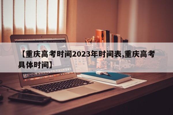 【重庆高考时间2023年时间表,重庆高考具体时间】