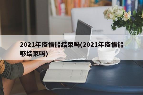 2021年疫情能结束吗(2021年疫情能够结束吗)